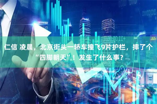 仁信 凌晨，北京街头一轿车撞飞9片护栏，摔了个“四脚朝天”！发生了什么事？