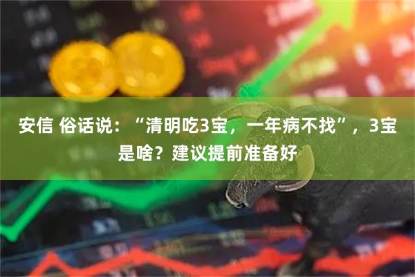 安信 俗话说：“清明吃3宝，一年病不找”，3宝是啥？建议提前准备好