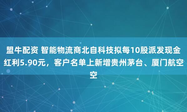 盟牛配资 智能物流商北自科技拟每10股派发现金红利5.90元，客户名单上新增贵州茅台、厦门航空