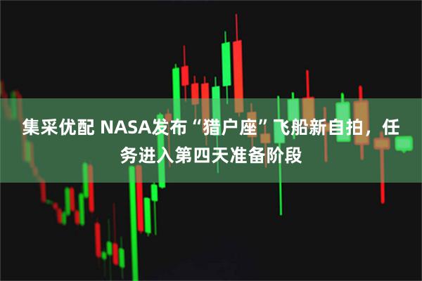 集采优配 NASA发布“猎户座”飞船新自拍，任务进入第四天准备阶段