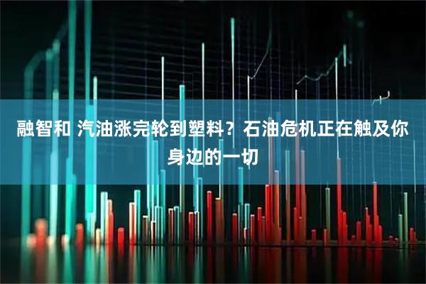 融智和 汽油涨完轮到塑料？石油危机正在触及你身边的一切
