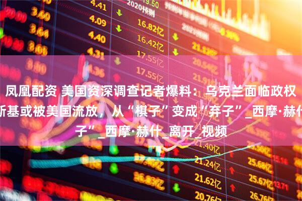 凤凰配资 美国资深调查记者爆料：乌克兰面临政权更迭，泽连斯基或被美国流放，从“棋子”变成“弃子”_西摩·赫什_离开_视频